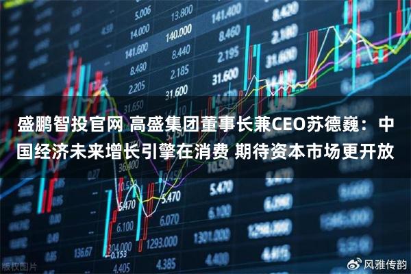 盛鹏智投官网 高盛集团董事长兼CEO苏德巍：中国经济未来增长引擎在消费 期待资本市场更开放