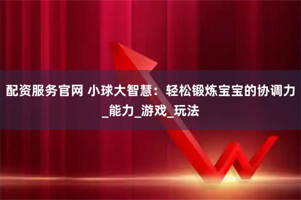 配资服务官网 小球大智慧：轻松锻炼宝宝的协调力_能力_游戏_玩法