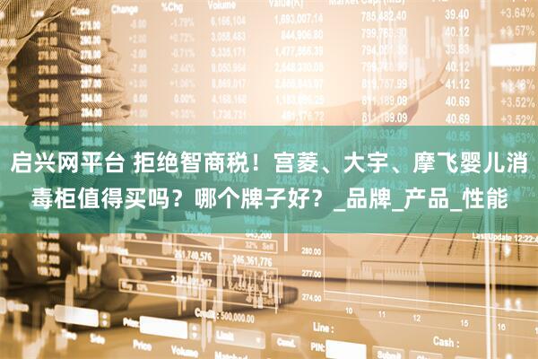 启兴网平台 拒绝智商税！宫菱、大宇、摩飞婴儿消毒柜值得买吗？哪个牌子好？_品牌_产品_性能