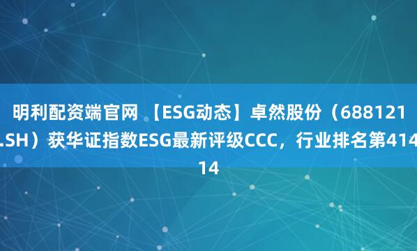 明利配资端官网 【ESG动态】卓然股份（688121.SH）获华证指数ESG最新评级CCC，行业排名第414
