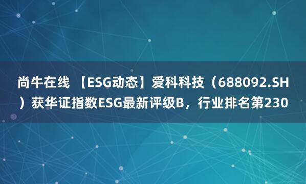 尚牛在线 【ESG动态】爱科科技（688092.SH）获华证指数ESG最新评级B，行业排名第230