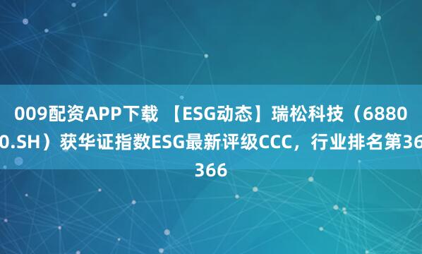009配资APP下载 【ESG动态】瑞松科技（688090.SH）获华证指数ESG最新评级CCC，行业排名第366