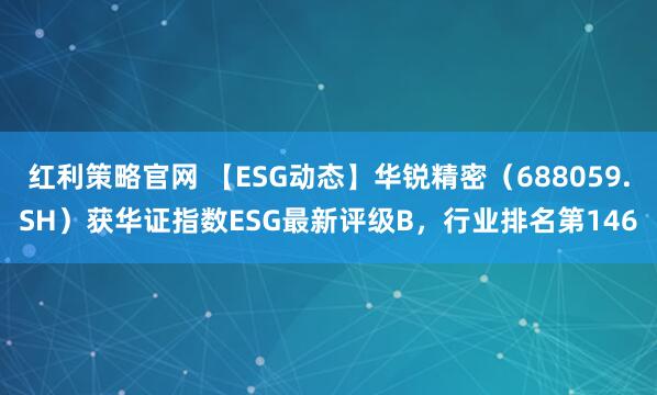 红利策略官网 【ESG动态】华锐精密（688059.SH）获华证指数ESG最新评级B，行业排名第146