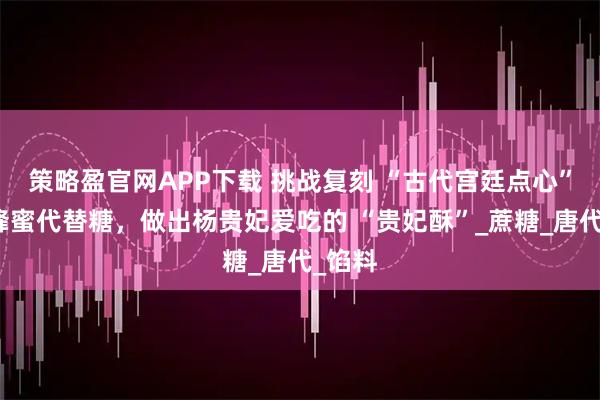 策略盈官网APP下载 挑战复刻 “古代宫廷点心”：用蜂蜜代替糖，做出杨贵妃爱吃的 “贵妃酥”_蔗糖_唐代_馅料