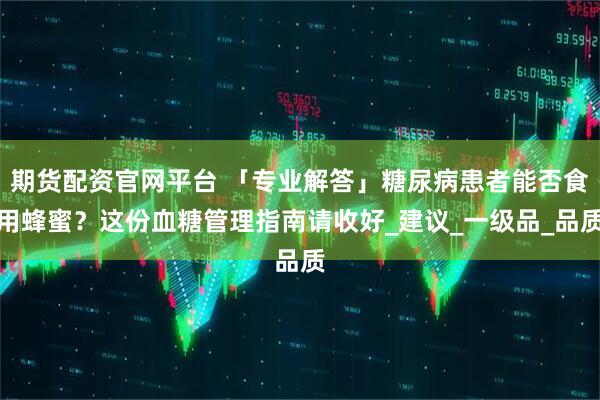 期货配资官网平台 「专业解答」糖尿病患者能否食用蜂蜜？这份血糖管理指南请收好_建议_一级品_品质