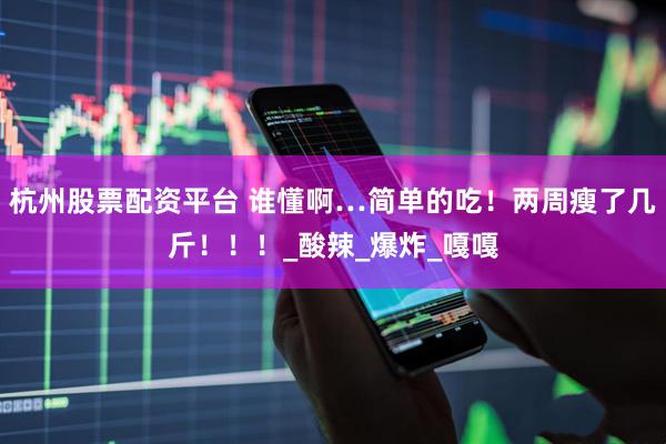 杭州股票配资平台 谁懂啊…简单的吃！两周瘦了几斤！！！_酸辣_爆炸_嘎嘎