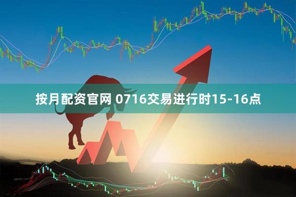按月配资官网 0716交易进行时15-16点