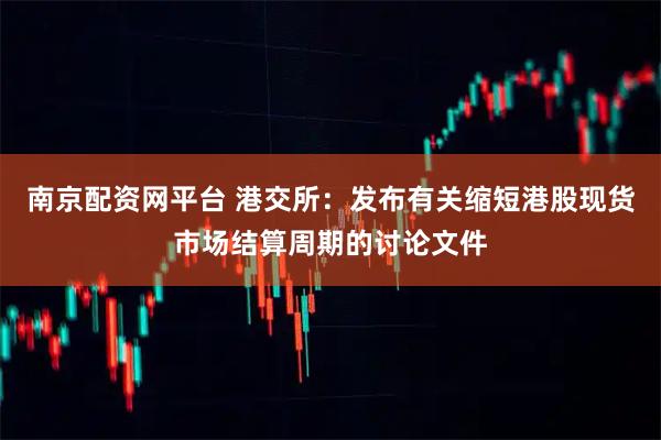 南京配资网平台 港交所：发布有关缩短港股现货市场结算周期的讨论文件