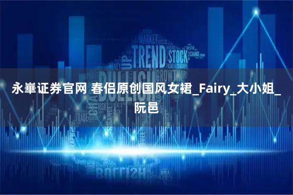 永崋证券官网 春侣原创国风女裙_Fairy_大小姐_阮邑