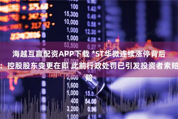 海越互赢配资APP下载 *ST华微连续涨停背后：控股股东变更在即 此前行政处罚已引发投资者索赔