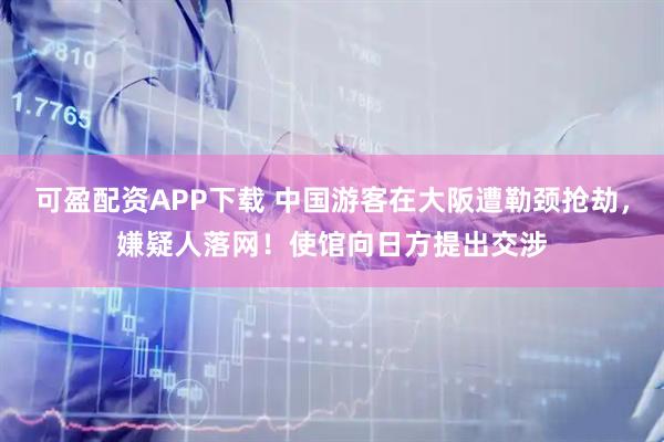 可盈配资APP下载 中国游客在大阪遭勒颈抢劫，嫌疑人落网！使馆向日方提出交涉