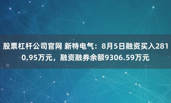 股票杠杆公司官网 新特电气：8月5日融资买入2810.95万元，融资融券余额9306.59万元