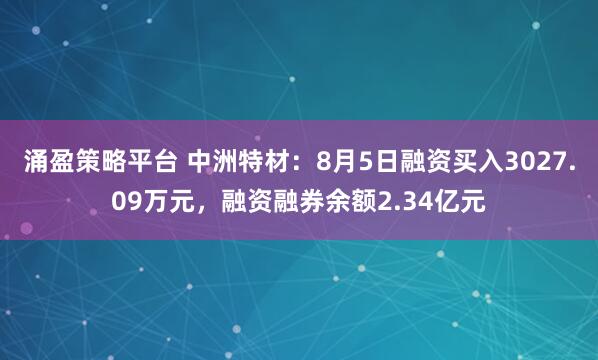 涌盈策略平台 中洲特材：8月5日融资买入3027.09万元，融资融券余额2.34亿元