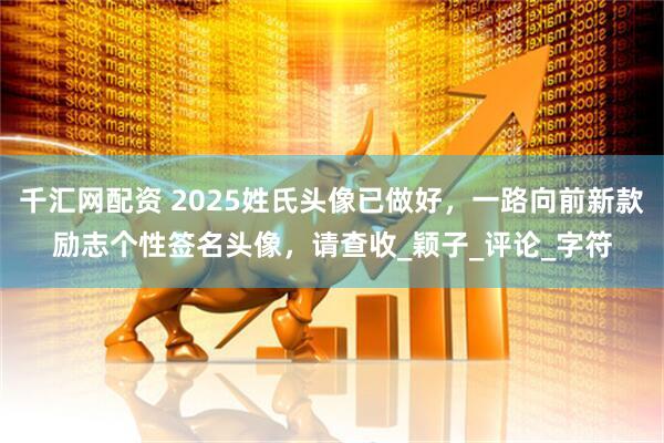 千汇网配资 2025姓氏头像已做好，一路向前新款励志个性签名头像，请查收_颖子_评论_字符