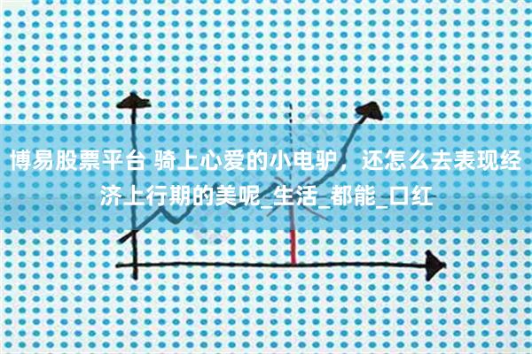 博易股票平台 骑上心爱的小电驴，还怎么去表现经济上行期的美呢_生活_都能_口红