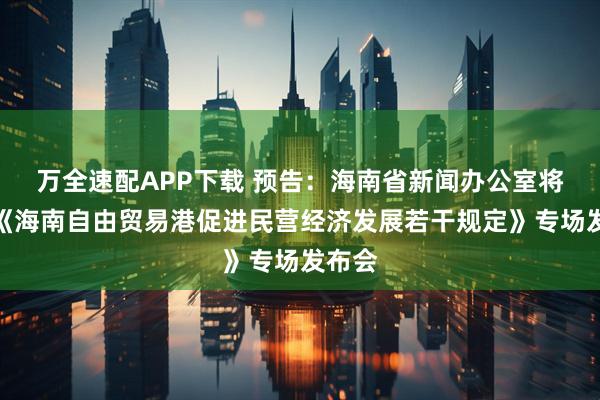 万全速配APP下载 预告：海南省新闻办公室将举行《海南自由贸易港促进民营经济发展若干规定》专场发布会