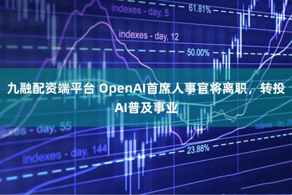 九融配资端平台 OpenAI首席人事官将离职，转投AI普及事业