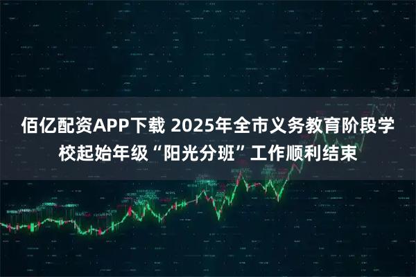 佰亿配资APP下载 2025年全市义务教育阶段学校起始年级“阳光分班”工作顺利结束