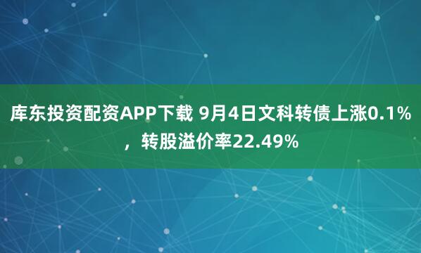 库东投资配资APP下载 9月4日文科转债上涨0.1%，转股溢价率22.49%