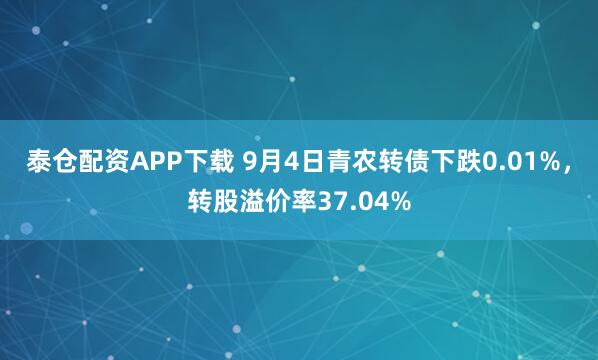 泰仓配资APP下载 9月4日青农转债下跌0.01%，转股溢价率37.04%