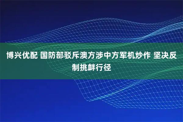 博兴优配 国防部驳斥澳方涉中方军机炒作 坚决反制挑衅行径