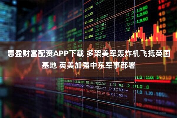 惠盈财富配资APP下载 多架美军轰炸机飞抵英国基地 英美加强中东军事部署