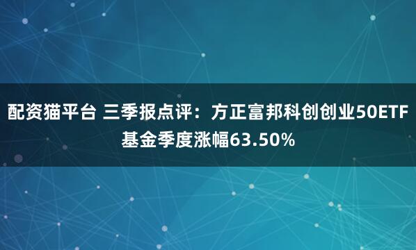 配资猫平台 三季报点评:方正富邦科创创业50ETF基金季度涨幅63.50%