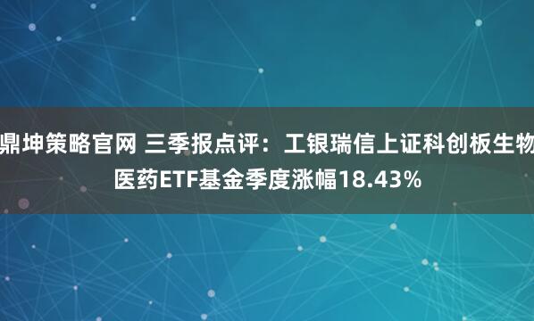 鼎坤策略官网 三季报点评:工银瑞信上证科创板生物医药ETF基金季度涨幅18.43%
