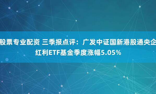 股票专业配资 三季报点评:广发中证国新港股通央企红利ETF基金季度涨幅5.05%