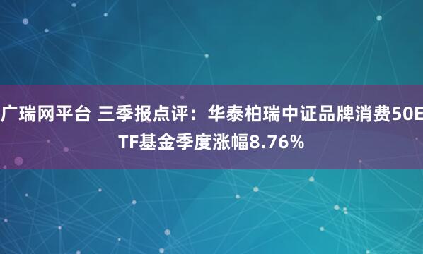 广瑞网平台 三季报点评：华泰柏瑞中证品牌消费50ETF基金季度涨幅8.76%