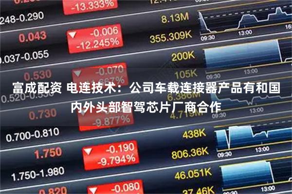 富成配资 电连技术：公司车载连接器产品有和国内外头部智驾芯片厂商合作