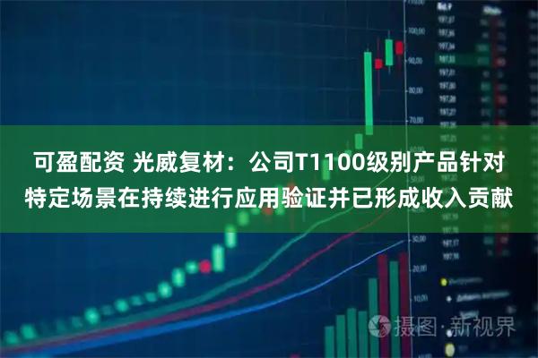 可盈配资 光威复材：公司T1100级别产品针对特定场景在持续进行应用验证并已形成收入贡献