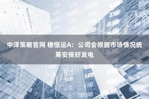 中泽策略官网 穗恒运A：公司会根据市场情况统筹安排好发电
