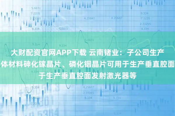 大财配资官网APP下载 云南锗业:子公司生产的化合物半导体材料砷化镓晶片、磷化铟晶片可用于生产垂直腔面发射激光器等