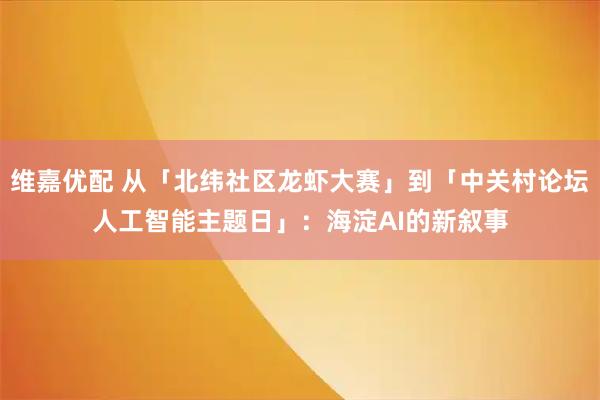 维嘉优配 从「北纬社区龙虾大赛」到「中关村论坛人工智能主题日」：海淀AI的新叙事