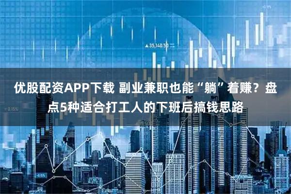 优股配资APP下载 副业兼职也能“躺”着赚?盘点5种适合打工人的下班后搞钱思路