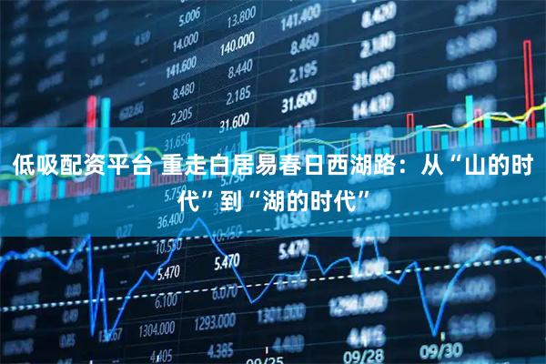 低吸配资平台 重走白居易春日西湖路：从“山的时代”到“湖的时代”