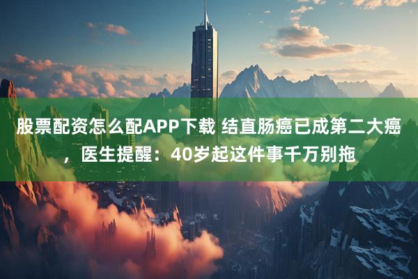 股票配资怎么配APP下载 结直肠癌已成第二大癌，医生提醒：40岁起这件事千万别拖