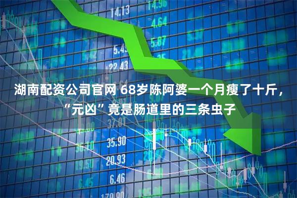 湖南配资公司官网 68岁陈阿婆一个月瘦了十斤，“元凶”竟是肠道里的三条虫子