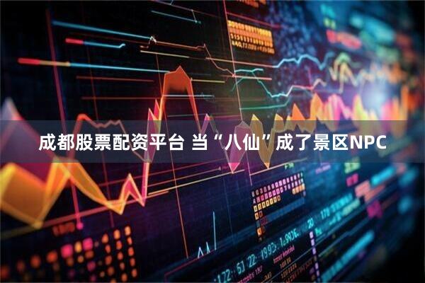 成都股票配资平台 当“八仙”成了景区NPC