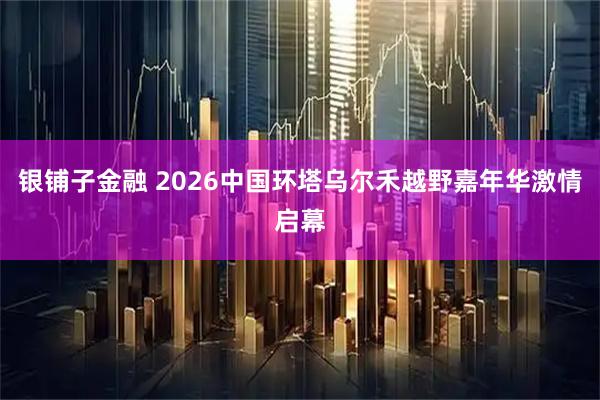 银铺子金融 2026中国环塔乌尔禾越野嘉年华激情启幕